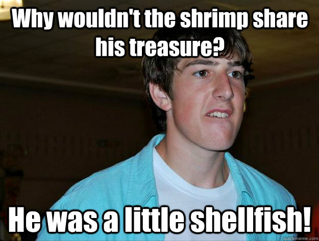 Why wouldn't the shrimp share his treasure? He was a little shellfish!   