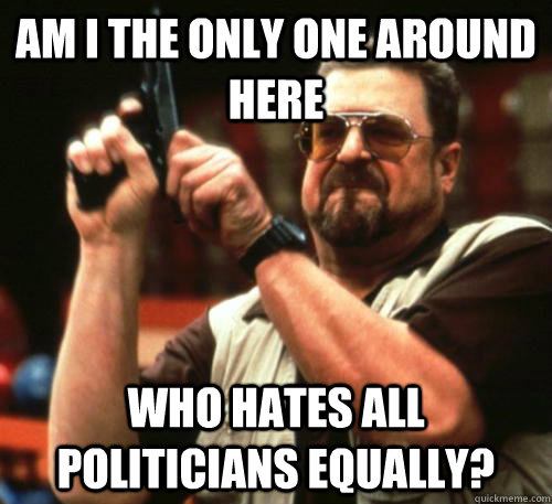Am i the only one around here who hates all politicians equally? - Am i the only one around here who hates all politicians equally?  Am I The Only One Around Here