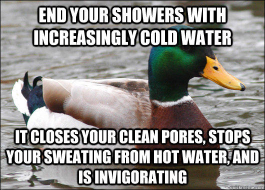 End your showers with increasingly cold water It closes your clean pores, stops your sweating from hot water, and is invigorating  - End your showers with increasingly cold water It closes your clean pores, stops your sweating from hot water, and is invigorating   Actual Advice Mallard