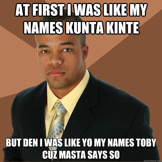 At first i was like my names kunta kinte but den i was like yo my names toby cuz masta says so  Successful Black Man