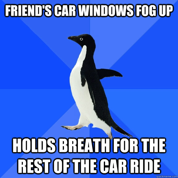 friend's car windows fog up Holds breath for the rest of the car ride - friend's car windows fog up Holds breath for the rest of the car ride  Socially Awkward Penguin