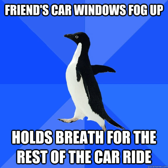 friend's car windows fog up Holds breath for the rest of the car ride  Socially Awkward Penguin