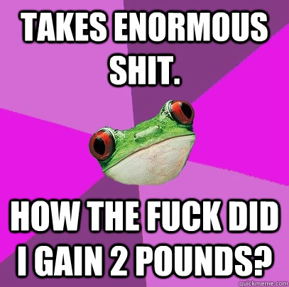 takes enormous shit. how the fuck did I gain 2 pounds?  Foul Bachelorette Frog