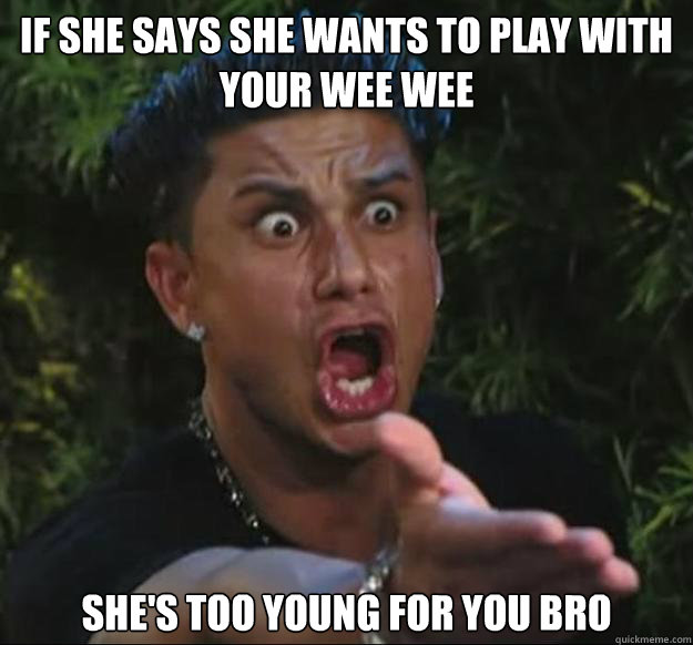 If she says she wants to play with your wee wee She's too young for you bro  