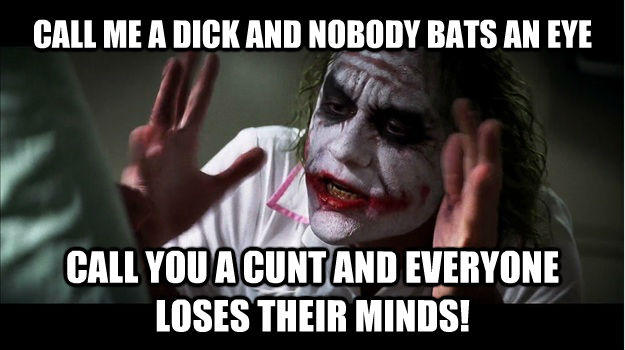 CALL ME A DICK AND NOBODY BATS AN EYE CALL YOU A CUNT AND EVERYONE LOSES THEIR MINDS!  Joker Mind Loss