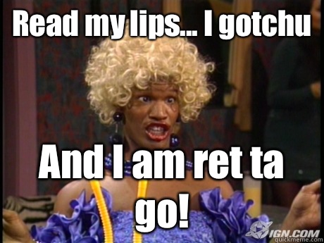 Read my lips... I gotchu And I am ret ta go!  Wanda in living color