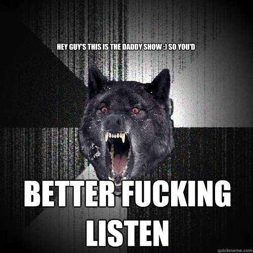 Hey guy's this is the daddy show :) so you'd  better fucking listen  Insanity Wolf