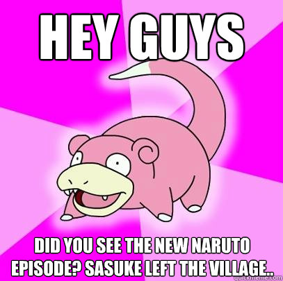 hey guys did you see the new naruto episode? sasuke left the village..  Slowpoke