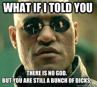 what if i told you There is no God. 
But you are still a bunch of dicks.   Matrix Morpheus