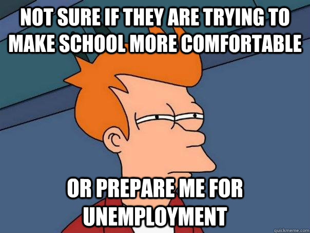 Not sure if they are trying to make school more comfortable  Or prepare me for unemployment   Futurama Fry