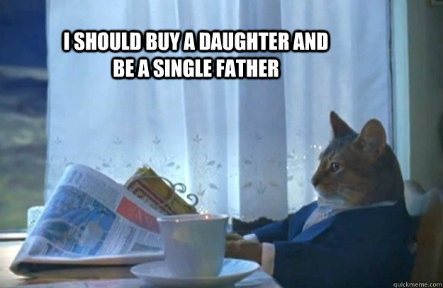 I should buy a daughter and be a single father  Sophisticated Cat