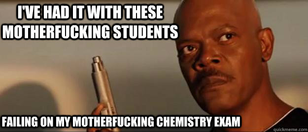 I've had it with these motherfucking students failing on my motherfucking chemistry exam  Snakes on a Plane Sammy Jackson