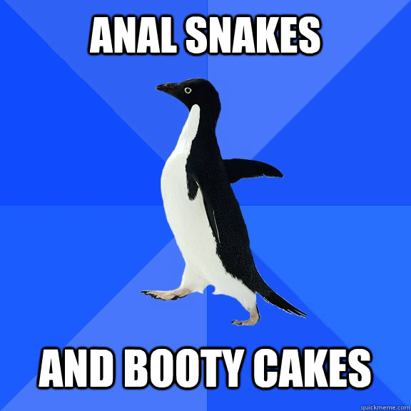 anal snakes   and booty cakes  Socially Awkward Penguin