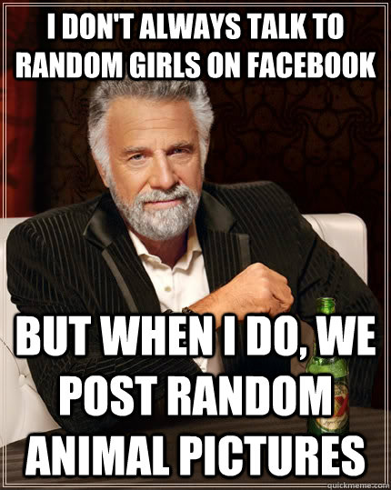 I don't always talk to random girls on facebook but when I do, we post random animal pictures  The Most Interesting Man In The World