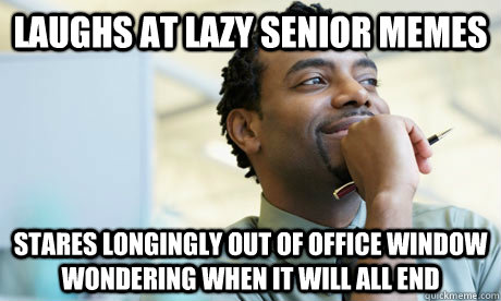 laughs at lazy senior memes stares longingly out of office window wondering when it will all end - laughs at lazy senior memes stares longingly out of office window wondering when it will all end  Repressed Office Worker