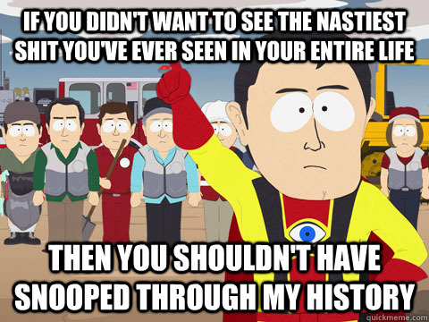 if you didn't want to see the nastiest shit you've ever seen in your entire life  then you shouldn't have snooped through my history   Captain Hindsight