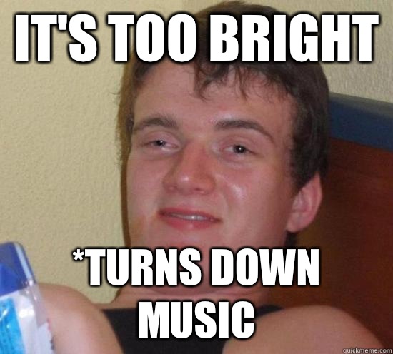 IT'S TOO BRIGHT *TURNS DOWN MUSIC  Really High Guy
