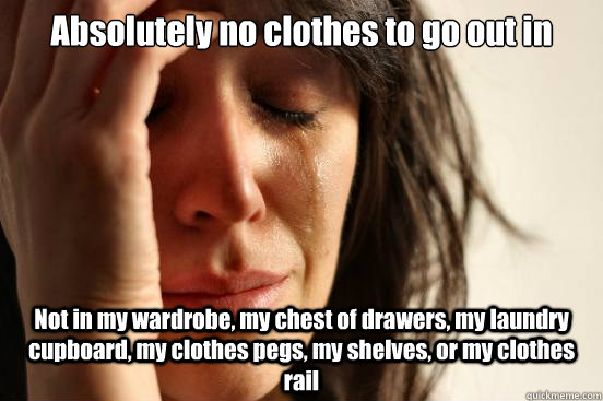 Absolutely no clothes to go out in Not in my wardrobe, my chest of drawers, my laundry cupboard, my clothes pegs, my shelves, or my clothes rail  First World Problems