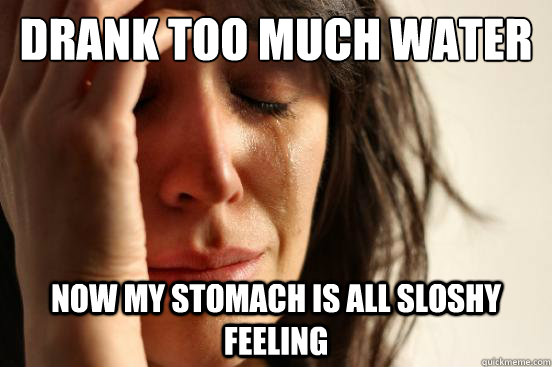 Drank too much water Now my stomach is all sloshy feeling  First World Problems