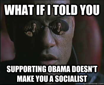 What if I told you supporting obama doesn't make you a socialist  Morpheus SC
