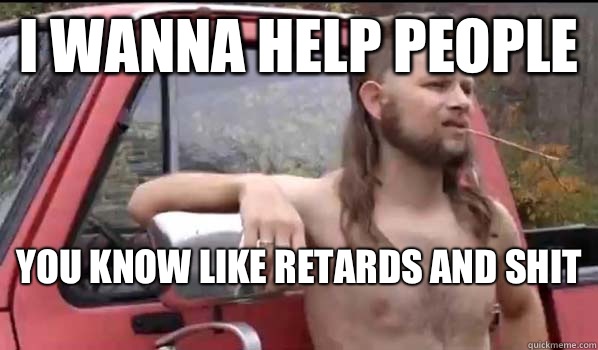 I wanna help people You know like retards and shit   Almost Politically Correct Redneck