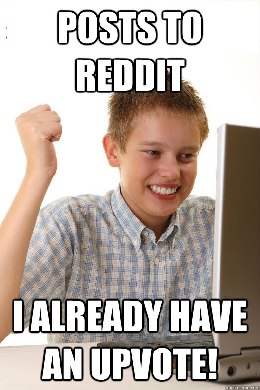 Posts to reddit I already have an upvote! - Posts to reddit I already have an upvote!  1st Day Internet Kid