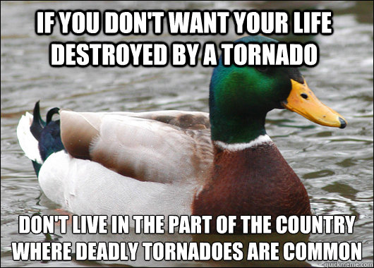 If you don't want your life destroyed by a tornado Don't live in the part of the country where deadly tornadoes are common  Actual Advice Mallard