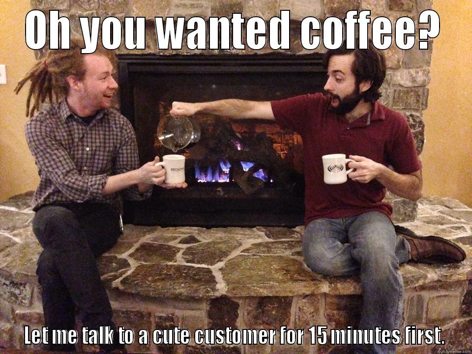 OH YOU WANTED COFFEE? LET ME TALK TO A CUTE CUSTOMER FOR 15 MINUTES FIRST. Misc