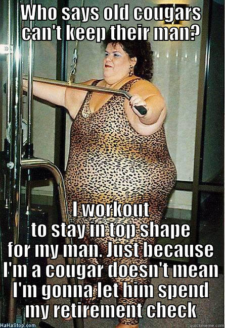 WHO SAYS OLD COUGARS CAN'T KEEP THEIR MAN? I WORKOUT TO STAY IN TOP SHAPE FOR MY MAN. JUST BECAUSE I'M A COUGAR DOESN'T MEAN I'M GONNA LET HIM SPEND MY RETIREMENT CHECK Misc