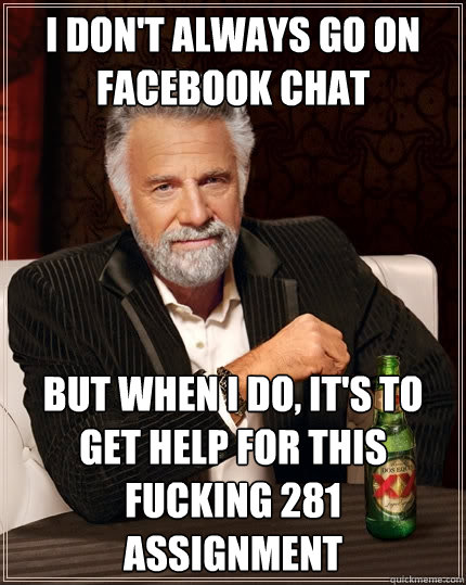 I don't always go on facebook chat But when I do, it's to get help for this fucking 281 assignment  The Most Interesting Man In The World
