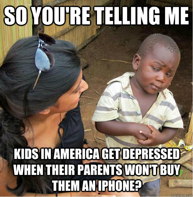 So you're telling me Kids in America get depressed when their parents won't buy them an iPhone?   Sceptical African child