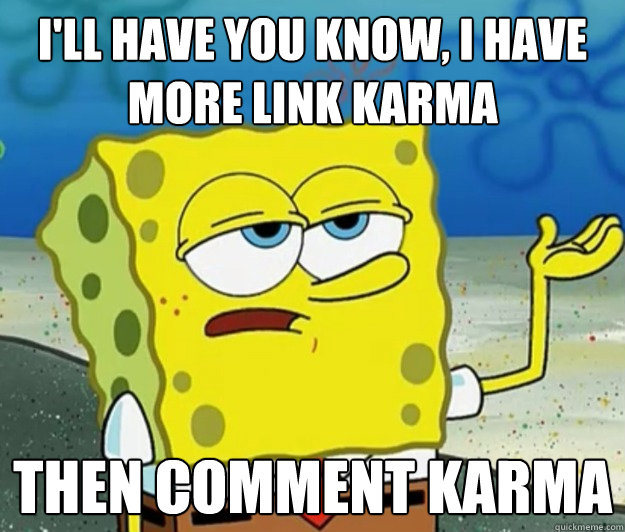I'll have you know, I have more link karma  then comment karma - I'll have you know, I have more link karma  then comment karma  Tough Spongebob