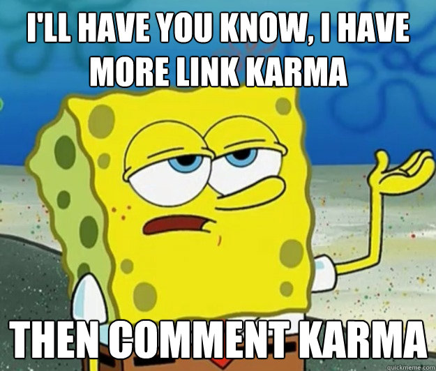 I'll have you know, I have more link karma  then comment karma  Tough Spongebob