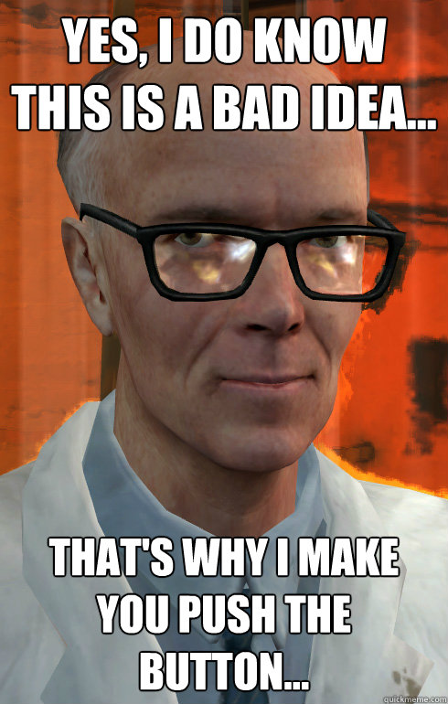 Yes, I do know this is a bad idea... That's why i make you push the button... - Yes, I do know this is a bad idea... That's why i make you push the button...  The most interesting man at Black Mesa
