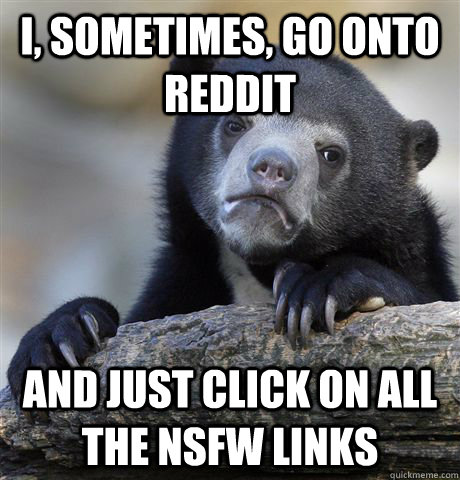I, sometimes, go onto reddit and just click on all the NSFW links  Confession Bear