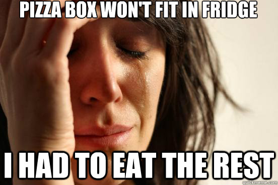 Pizza box won't fit in fridge I had to eat the rest  First World Problems