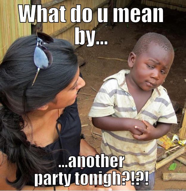 WHAT DO U MEAN BY... ...ANOTHER PARTY TONIGH?!?! Skeptical Third World Kid