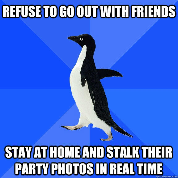 refuse to go out with friends stay at home and stalk their party photos in real time - refuse to go out with friends stay at home and stalk their party photos in real time  Socially Awkward Penguin