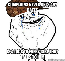 Complains never gets any dates Is a dick to every girl that talks to him - Complains never gets any dates Is a dick to every girl that talks to him  Misc