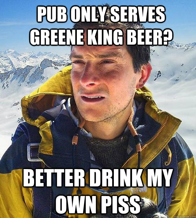 pub only serves greene king beer? better drink my own piss  Best size bear grylls meme