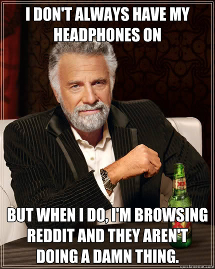 I don't always have my headphones on But when i do, i'm browsing reddit and they aren't doing a damn thing.  The Most Interesting Man In The World