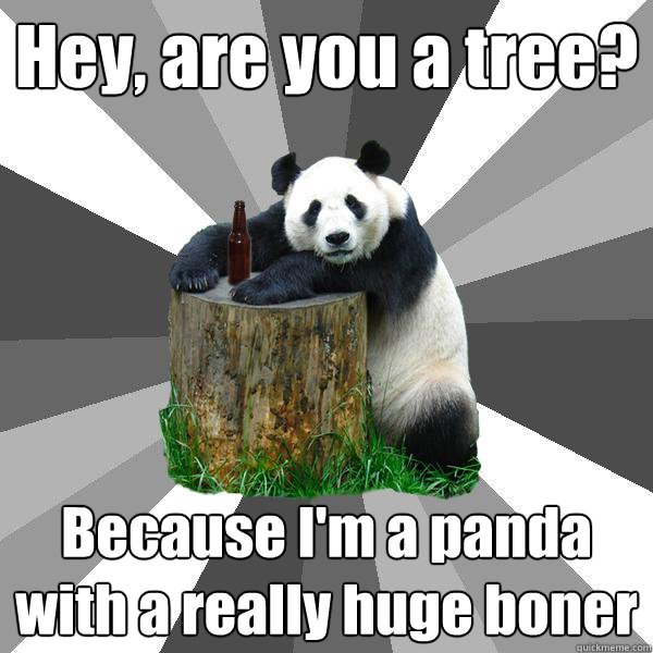 Hey, are you a tree? Because I'm a panda with a really huge boner  Pickup-Line Panda