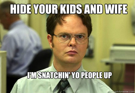hide your kids and wife I'm snatchin' yo people up  Schrute