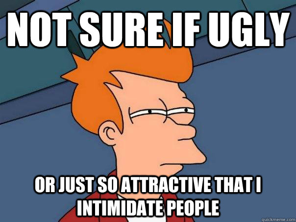 Not sure if ugly Or just so attractive that I intimidate people  Futurama Fry