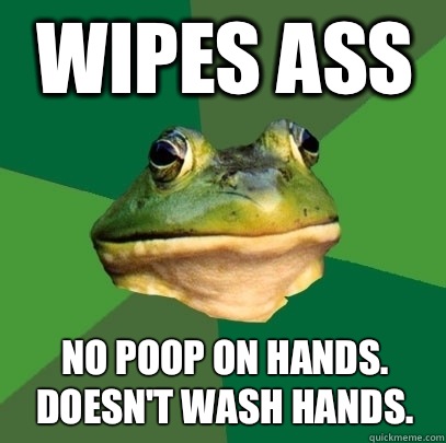 Wipes ass No poop on hands. Doesn't wash hands.  Foul Bachelor Frog