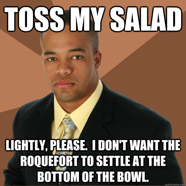 Toss my salad lightly, please.  I don't want the roquefort to settle at the bottom of the bowl.  Successful Black Man