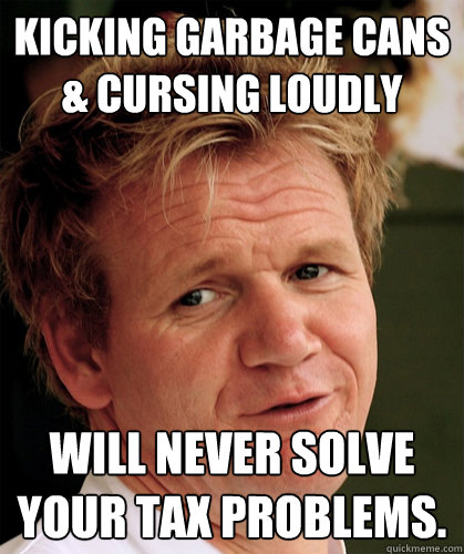 Kicking garbage Cans & cursing loudly will never solve your tax problems. - Kicking garbage Cans & cursing loudly will never solve your tax problems.  Scumbag Ramsay