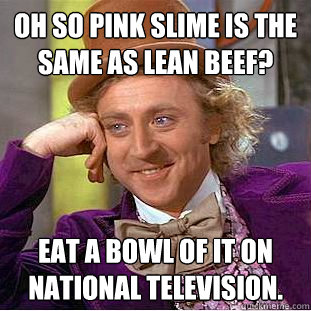 Oh so pink slime is the same as lean beef? Eat a bowl of it on national television.  Condescending Wonka