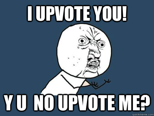 I UPVOTE YOU! y u  no upvote me?  Y U No