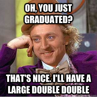 Oh, You just graduated? That's Nice. I'll have a large double double  Creepy Wonka